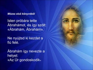 Mózes első könyvéből
Isten próbára tette
Ábrahámot, és így szólt:
«Ábrahám, Ábrahám».
Ne nyújtsd ki kezdet a
fiú felé.
Ábrahám így nevezte a
helyet:
«Az Úr gondoskodik»
 