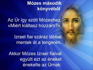 Mózes második
könyvéből
Az Úr így szólt Mózeshez:
«Miért kiáltasz hozzám?».
Izrael fiai száraz lábbal
mentek át a tengeren.
Akkor Mózes Izrael fiaival
együtt ezt az éneket
énekelte az Úrnak:
 