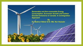 Renewable and Non-renewable Energy
Consumption, Economic Growth and Carbon
Dioxide Emissions in Canada: A Cointegration
Approach
By
Dr. Bodrun Nahar & Dr. Md. Nur Hussain
 