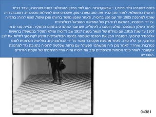 04381 פנחס רוטנברג פנחס רוטנברג נולד ברומְנִי שבאוקראינה .  הוא למד במכון הטכנולוגי בסנט פטרבורג ,  ועבד בבית חרושת כחשמלאי .  לאחר מכן הכיר את האב גאורגי גפון ,  שהכניס אותו לפעילות מהפכנית .  רוטנברג היה שותף למהפכת  1905  יחד עם גפון ברוסיה ,  ולאחר שגפון נחשד בהיותו סוכן שתול ,  הוצא להורג בתלייה על ידי רוטנברג ,  בהתאם לגזר - דין של המפלגה הסוציאל - רבולוציונית . לאחר כישלון המהפכה נמלט רוטנברג לאיטליה ,  שם עבד כמהנדס בתחום ההשקיה ובניית סכרים מ - 1907  עד שנת  1915.  עם נפילתו של הצאר בשנת  1917  שב לרוסיה ומילא תפקיד בממשלה בראשות אלכסנדר קרנסקי .  רוטנברג הבין את הסכנה שטמונה בסיעה הבולשביקית והציע לקרנסקי לתלות את לנין וטרוצקי ,  אך הלה סרב .  לאחר מהפכת אוקטובר נאסר על ידי הבולשביקים .  בפלישה הגרמנית לסנט פטרבורג שוחרר .  לאחר מכן היה ממשתפי הפעולה עם צרפת שפלשה לרוסיה כתגובת נגד למהפכת אוקטובר .  לאחר פינוי הכוחות הצרפתיים עזב את רוסיה והיה אחד מהיוזמים של הקמת הגדודים העבריים . 