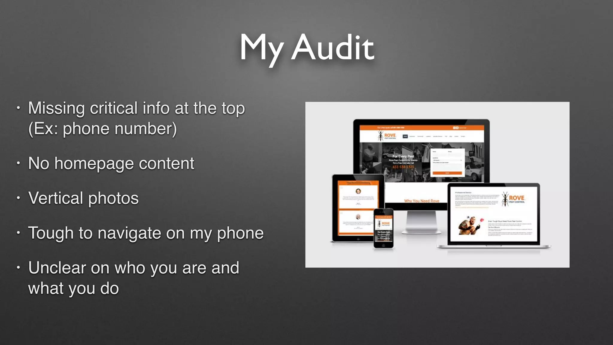 My Audit
• Missing critical info at the top
(Ex: phone number)
• No homepage content
• Vertical photos
• Tough to navigate on my phone
• Unclear on who you are and
what you do
 