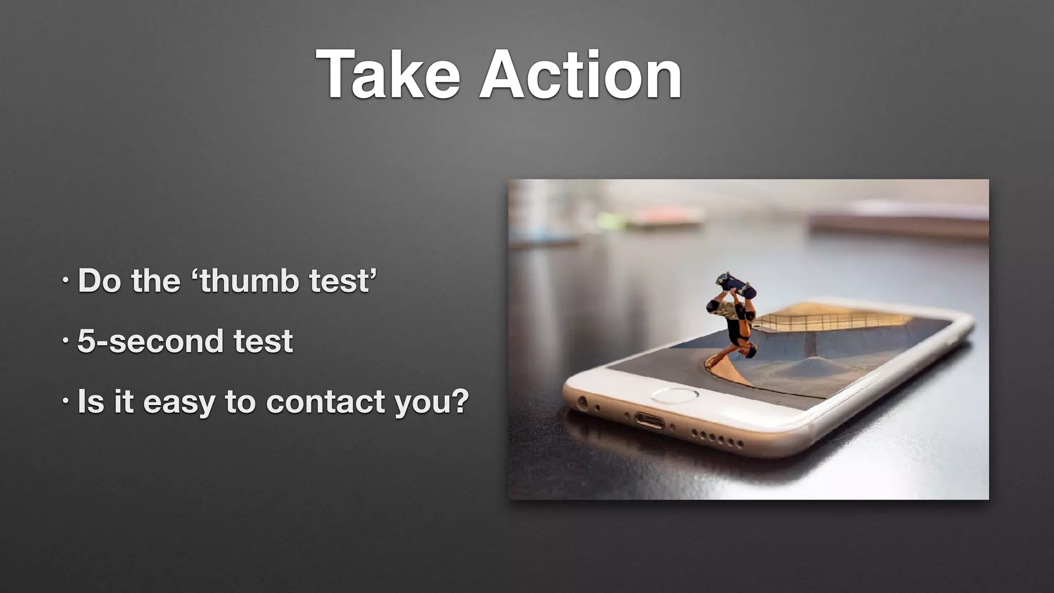 Take Action
• Do the ‘thumb test’
• 5-second test
• Is it easy to contact you?
 