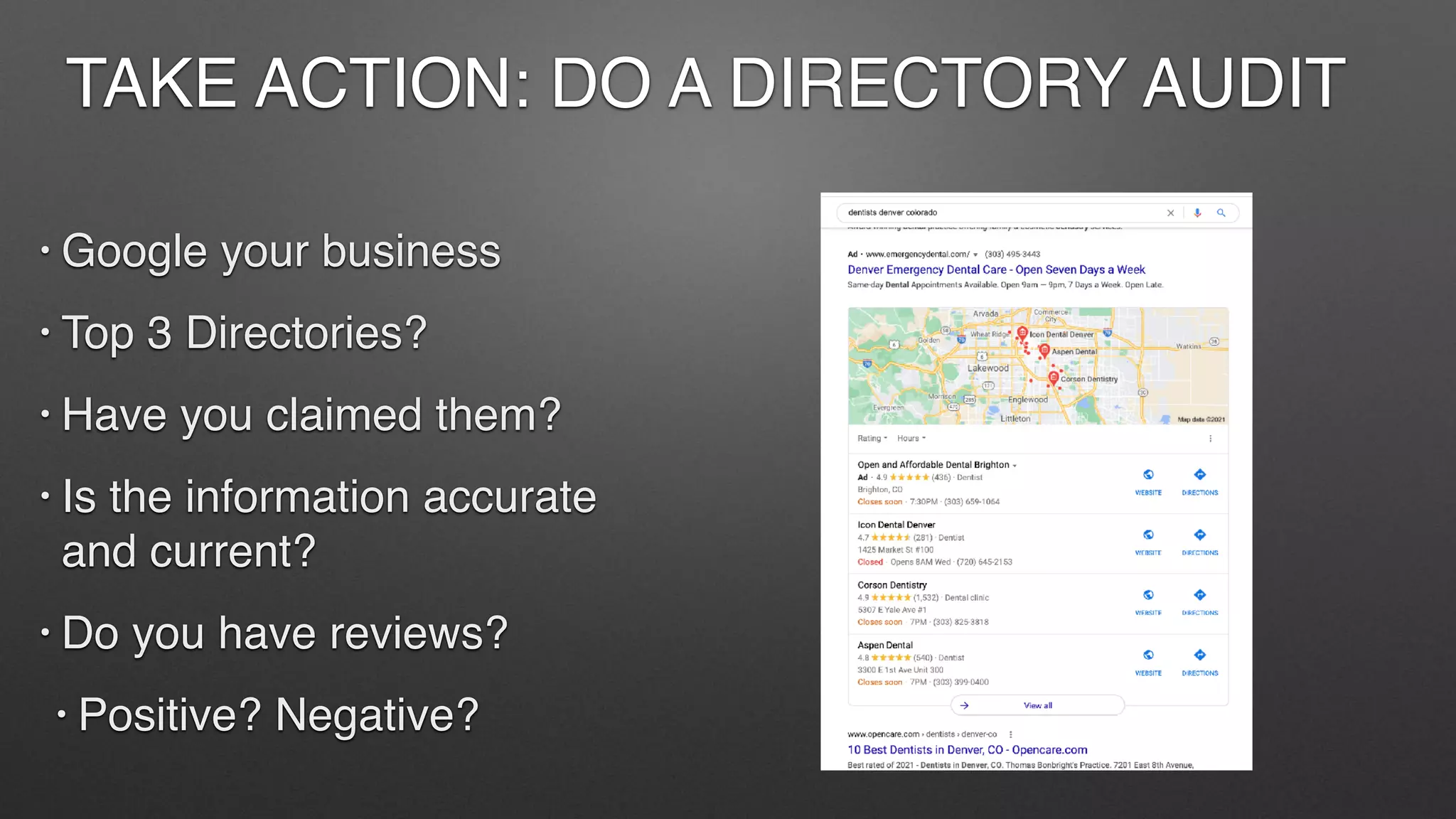 TAKE ACTION: DO A DIRECTORY AUDIT
• Google your business
• Top 3 Directories?
• Have you claimed them?
• Is the information accurate
and current?
• Do you have reviews?
• Positive? Negative?
 