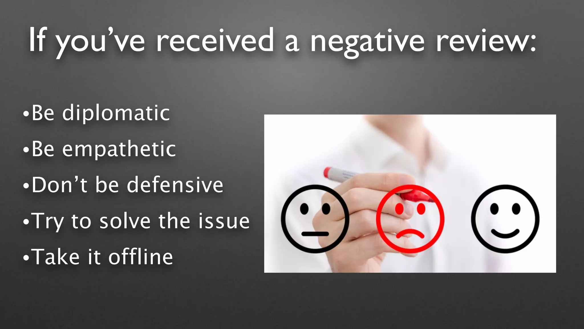 If you’ve received a negative review:
•Be diplomatic
•Be empathetic
•Don’t be defensive
•Try to solve the issue
•Take it offline
 