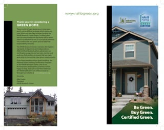 www.nahbgreen.org

Thank you for considering a
GREEN HOME.
There is a lot of hype about green these days,
and it can be difficult to know which claims are
true. When you purchase a home carrying the
NAHB Research Center Green Certified mark,
you can rest assured that the home will be green
when it is delivered to you. It is our job to examine
it to confirm that it is green, and we take that
responsibility seriously.
The NAHB Research Center maintains the highest
standards of objectivity and independence.
ASQ Certified Quality Auditors administer our
certification program, and we train, monitor and




                                                                            www.nahbgreen.org
audit our field verifiers to ensure that our mark
goes only on homes that meet green requirements.
If you have questions about green building, the
National Green Building Certification Program,
or the NAHB Research Center, one of our
80 researchers and building scientists will be
happy to help. Just call our toll free Hotline at
877-NAHB-GRN (877-624-2476) or email us
through our website at www.nahbgreen.org.
Sincerely,
Mike Luzier
President
NAHB Research Center




© 20 08 NAHB Research Center
 