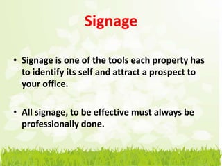 Signage

• Signage is one of the tools each property has
  to identify its self and attract a prospect to
  your office.

• All signage, to be effective must always be
  professionally done.
 
