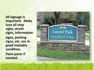 All signage is
important. Make
sure all stop
signs, street
signs, information
signs, parking
signs, etc. are in
good readable
condition.
Paint posts if
needed.
 