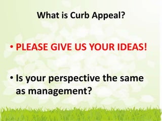 What is Curb Appeal?


• PLEASE GIVE US YOUR IDEAS!

• Is your perspective the same
  as management?
 