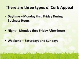There are three types of Curb Appeal
• Daytime – Monday thru Friday During
  Business Hours

• Night - Monday thru Friday After-hours

• Weekend – Saturdays and Sundays
 
