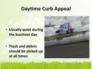 Daytime Curb Appeal


• Usually quiet during
  the business day

• Trash and debris
  should be picked up
  at all times
 