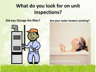 What do you look for on unit
              inspections?
Did you Change the filter?   Are your water heaters working?
 