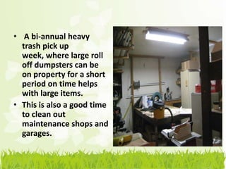 • A bi-annual heavy
  trash pick up
  week, where large roll
  off dumpsters can be
  on property for a short
  period on time helps
  with large items.
• This is also a good time
  to clean out
  maintenance shops and
  garages.
 