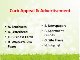 Curb Appeal & Advertisement


•   A. Brochures        • E. Newspapers
•   B. Letterhead       • F. Apartment
                          Guides
•   C. Business Cards
                        • G. Site Flyers
•   D. White/Yellow
    Pages               • H. Internet
 