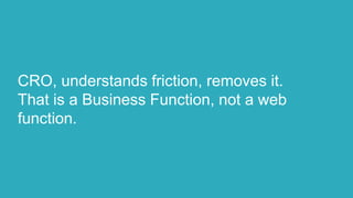 CRO, understands friction, removes it.
That is a Business Function, not a web
function.
 