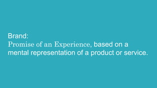 Brand:
Promise of an Experience, based on a
mental representation of a product or service.
 