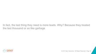 © 2015 Seer Interactive • All Rights Reserved • Page ‹#›
In fact, the last thing they need is more leads. Why? Because they treated
the last thousand or so like garbage
 