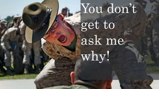 You don’t
get to
ask me
why!
 