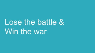 Lose the battle &
Win the war
 
