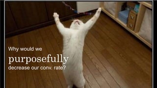 Why would we
purposefully
decrease our conv. rate?
 