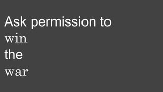 Ask permission to
win
the
war
 