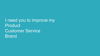 I need you to improve my
Product
Customer Service
Brand
 