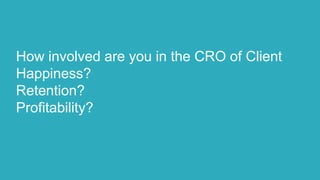 How involved are you in the CRO of Client
Happiness?
Retention?
Profitability?
 