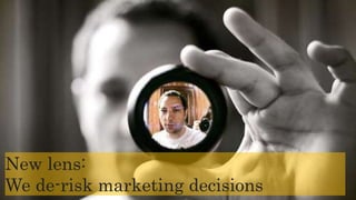 New lens:
We de-risk marketing decisions
 
