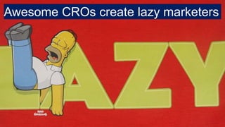 Awesome CROs create lazy marketers
 