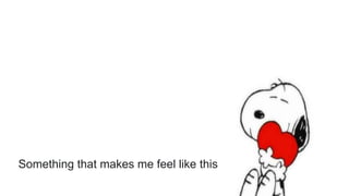 Something that makes me feel like this
 