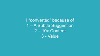 I “converted” because of
1 – A Subtle Suggestion
2 – 10x Content
3 - Value
 