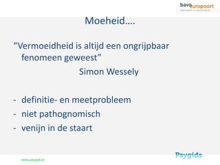 Moeheid….

“Vermoeidheid is altijd een ongrijpbaar
  fenomeen geweest”
               Simon Wessely

- definitie- en meetprobleem
- niet pathognomisch
- venijn in de staart
 