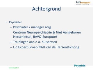 Achtergrond

• Psychiater
   – Psychiater / manager zorg
     Centrum Neuropsychiatrie & Niet Aangeboren
     Hersenletsel, BAVO-Europoort
   – Trainingen aan o.a. huisartsen
   – Lid Expert Groep NAH van de Hersenstichting
 