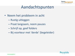 Aandachtspunten
• Neem het probleem in acht
  – Rustig uitleggen
  – Praat langzaam, neem pauzes
  – Schrijf op, geef folders
  – Bij voorkeur met ‘derde’ (begeleider)
 