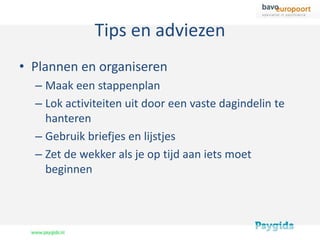 Tips en adviezen
• Plannen en organiseren
  – Maak een stappenplan
  – Lok activiteiten uit door een vaste dagindelin te
    hanteren
  – Gebruik briefjes en lijstjes
  – Zet de wekker als je op tijd aan iets moet
    beginnen
 