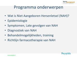 Programma onderwerpen
•   Wat is Niet Aangeboren Hersenletsel (NAH)?
•   Epidemiologie
•   Symptomen, Late gevolgen van NAH
•   Diagnostiek van NAH
•   Behandelmogelijkheden, training
•   Richtlijn farmacotherapie van NAH
 