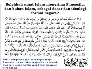 Bolehkah umat Islam menerima Pancasila,
dan bukan Islam, sebagai dasar dan ideologi
formal negara?
Nabi  menghapus gelar formalnya sebagai
Rasulullah dalam traktat perjanjian Hudaibiyah
atas permintaan Quraisy yang belum mengakui
kenabiannya.
 