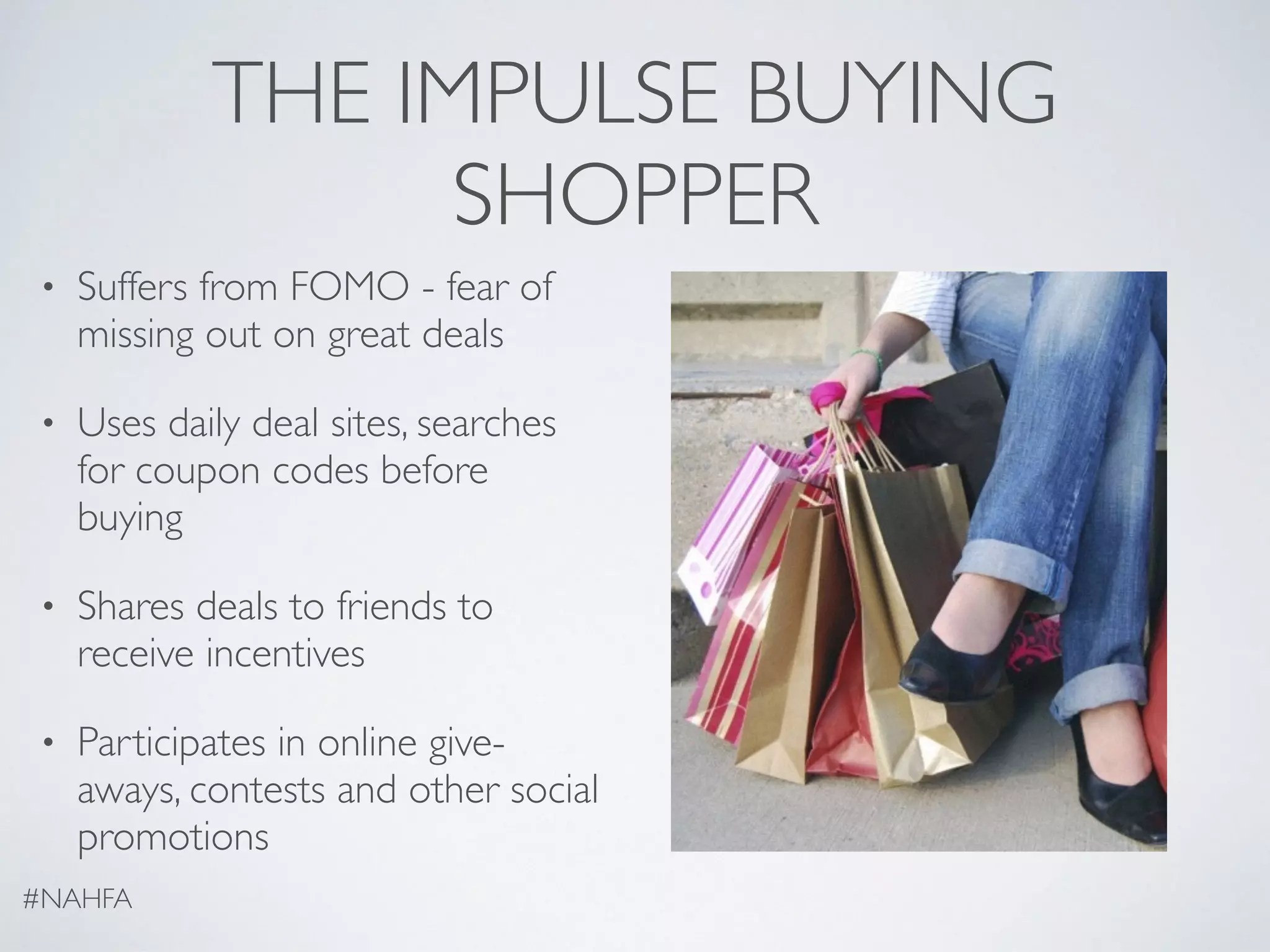 THE IMPULSE BUYING
SHOPPER
• Suffers from FOMO - fear of
missing out on great deals
• Uses daily deal sites, searches
for coupon codes before
buying
• Shares deals to friends to
receive incentives
• Participates in online give-
aways, contests and other social
promotions
#NAHFA
 