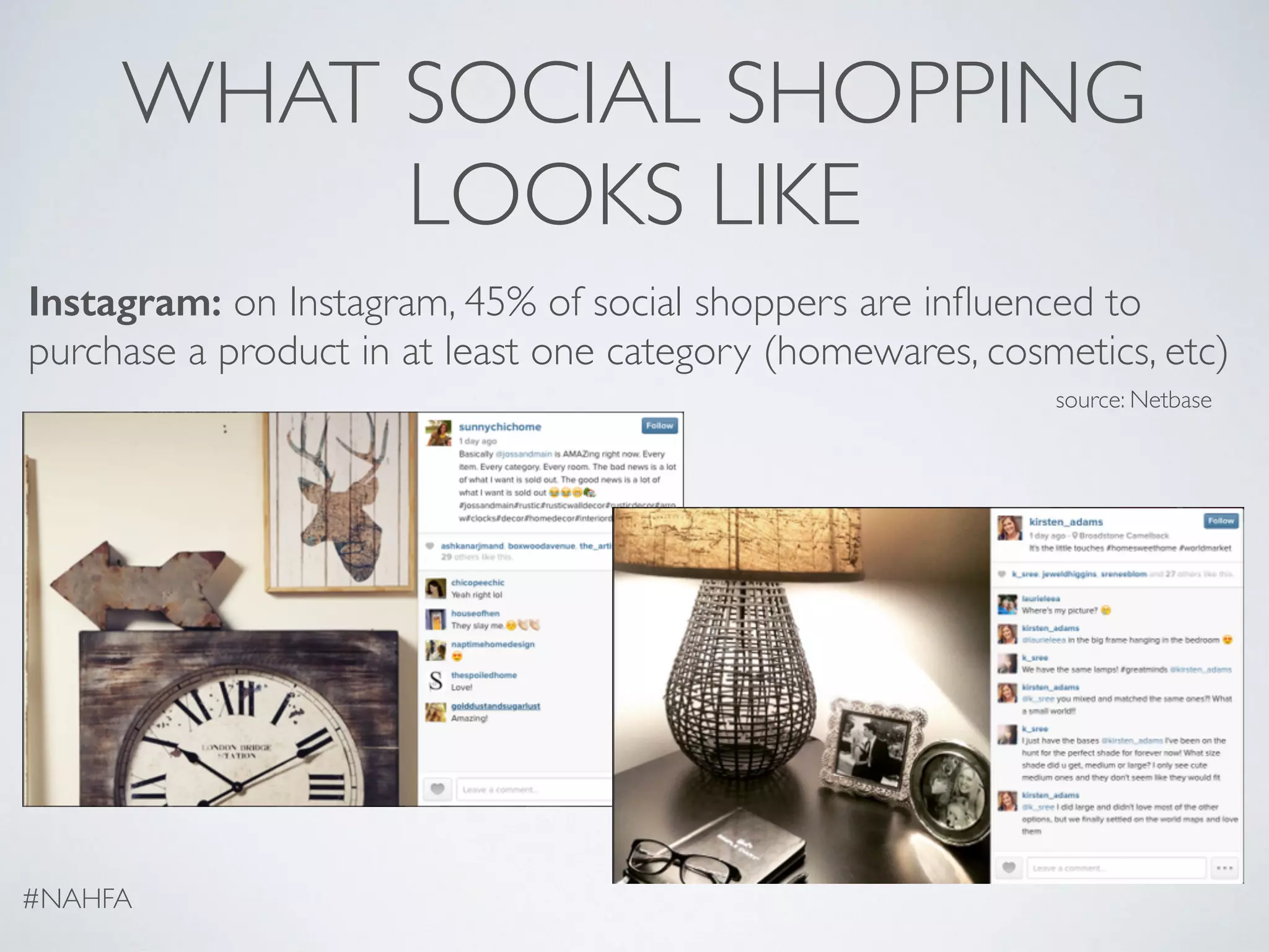 WHAT SOCIAL SHOPPING
LOOKS LIKE
Instagram: on Instagram, 45% of social shoppers are inﬂuenced to
purchase a product in at least one category (homewares, cosmetics, etc)
#NAHFA
source: Netbase
 