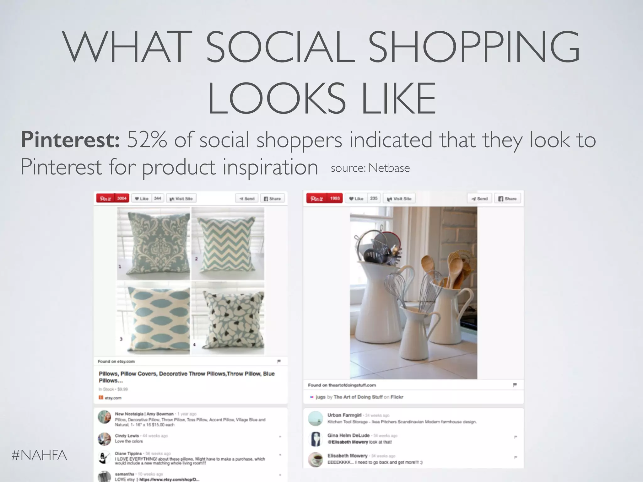 WHAT SOCIAL SHOPPING
LOOKS LIKE
Pinterest: 52% of social shoppers indicated that they look to
Pinterest for product inspiration
#NAHFA
source: Netbase
 