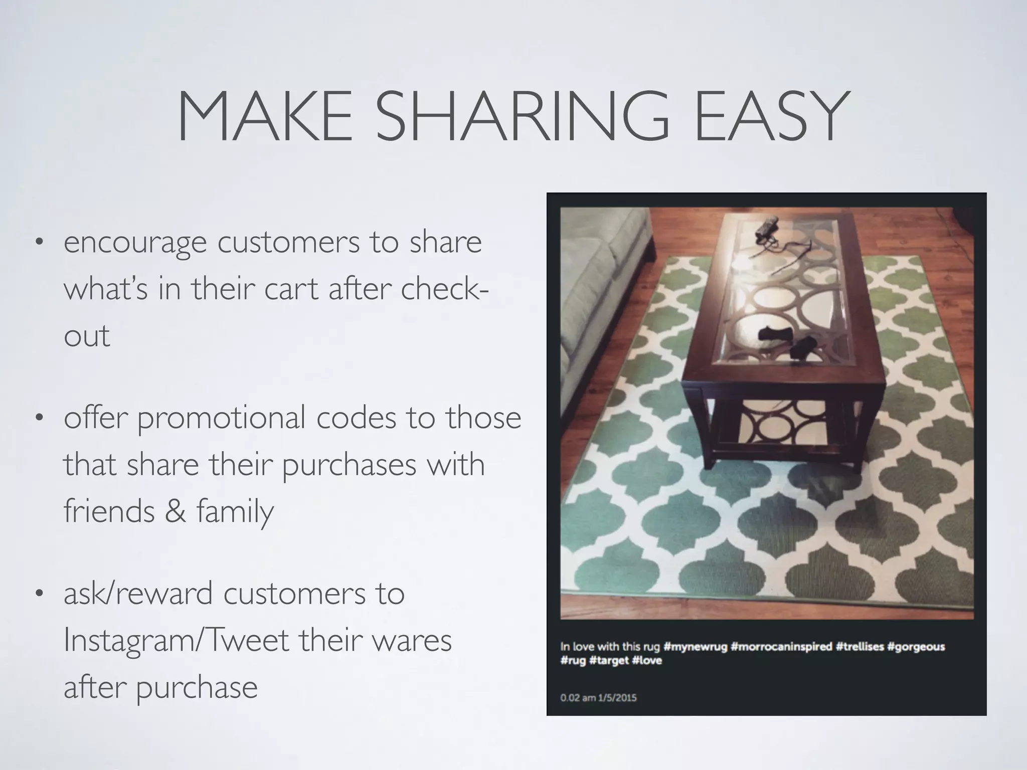MAKE SHARING EASY
• encourage customers to share
what’s in their cart after check-
out
• offer promotional codes to those
that share their purchases with
friends & family
• ask/reward customers to
Instagram/Tweet their wares
after purchase
 