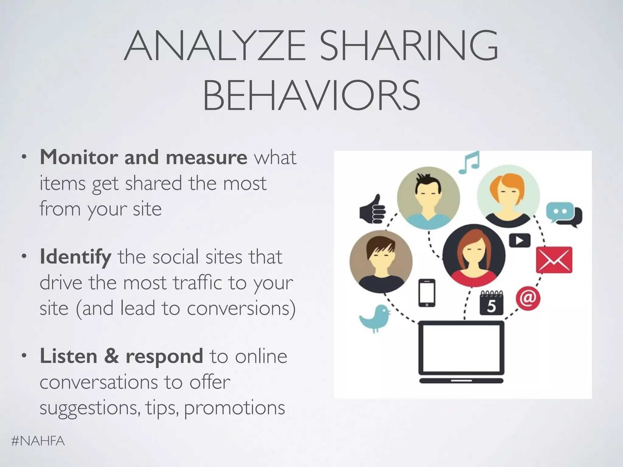 ANALYZE SHARING
BEHAVIORS
• Monitor and measure what
items get shared the most
from your site
• Identify the social sites that
drive the most trafﬁc to your
site (and lead to conversions)
• Listen & respond to online
conversations to offer
suggestions, tips, promotions
#NAHFA
 