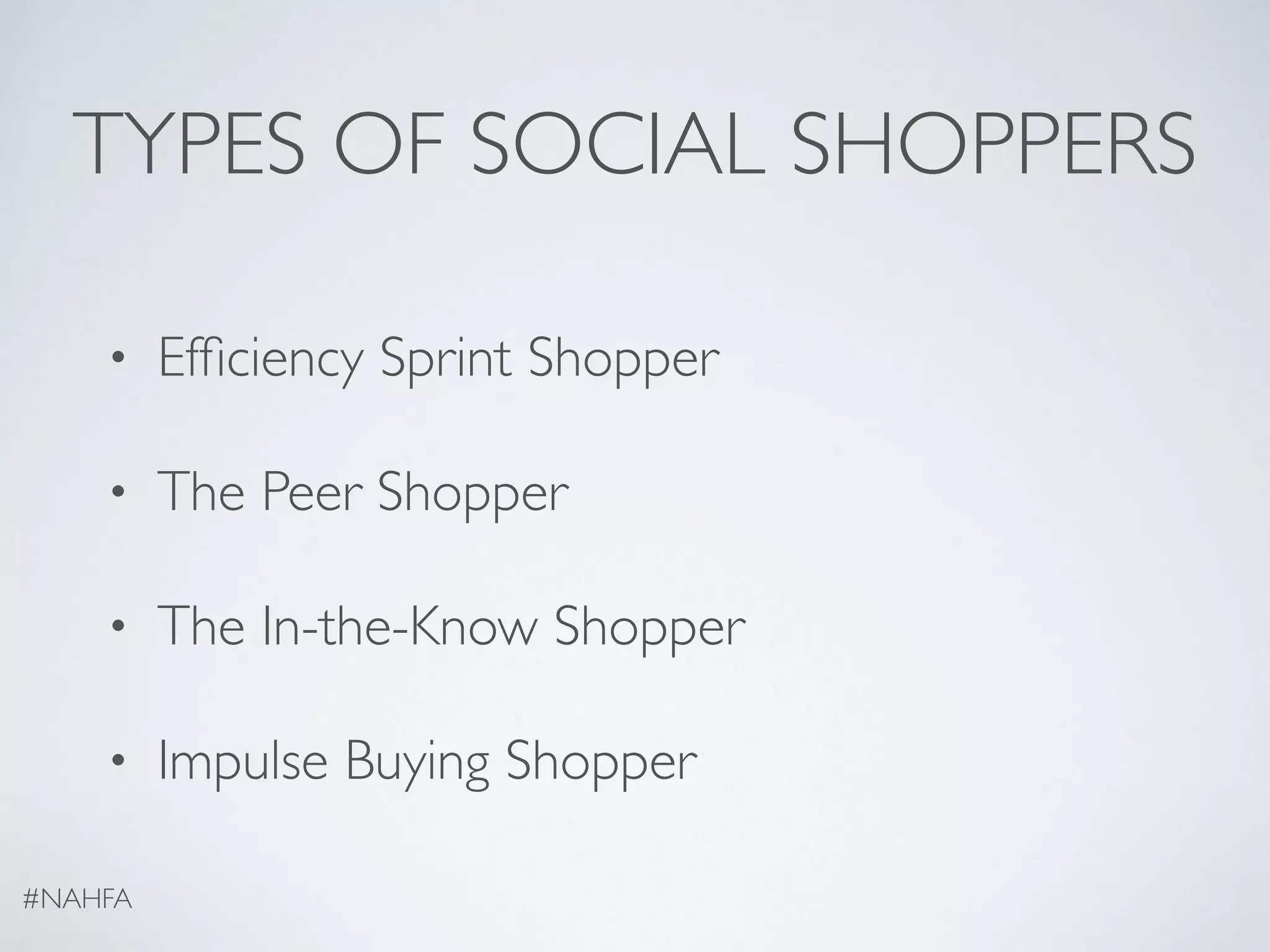TYPES OF SOCIAL SHOPPERS
• Efﬁciency Sprint Shopper
• The Peer Shopper
• The In-the-Know Shopper
• Impulse Buying Shopper
#NAHFA
 