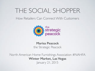 THE SOCIAL SHOPPER
How Retailers Can Connect With Customers
Marisa Peacock
the Strategic Peacock
North American Home Furnishings Association #NAHFA
Winter Market, Las Vegas
January 21, 2015
 