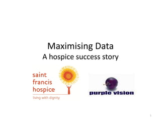 Maximising Data
A hospice success story




                          1
 