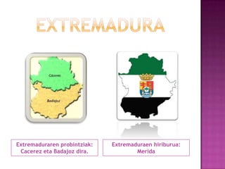 Extremaduraren probintziak:
Cacerez eta Badajoz dira.

Extremaduraen hiriburua:
Merida

 