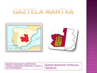 Gaztela mantxaren probintziak:
Toledo, Ciuda Real, Albacete, Cuenca
eta Guadalajada.

Gaztela Mantxaren hiriburua:
Toledo da.

 