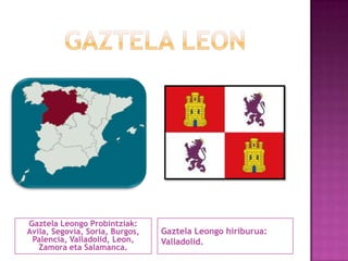 Gaztela Leongo Probintziak:
Avila, Segovia, Soria, Burgos,
Palencia, Valladolid, Leon,
Zamora eta Salamanca.

Gaztela Leongo hiriburua:
Valladolid.

 
