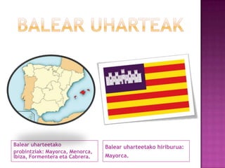 Balear uharteetako
probintziak: Mayorca, Menorca,
Ibiza, Formentera eta Cabrera.

Balear uharteetako hiriburua:
Mayorca.

 