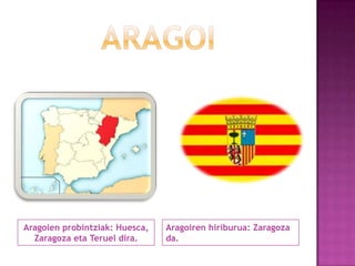Aragoien probintziak: Huesca,
Zaragoza eta Teruel dira.

Aragoiren hiriburua: Zaragoza
da.

 