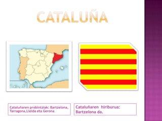 Cataluñaren probintziak: Bartzelona,
Tarragona,Lleida eta Gerona

Cataluñaren hiriburua:
Bartzelona da.

 